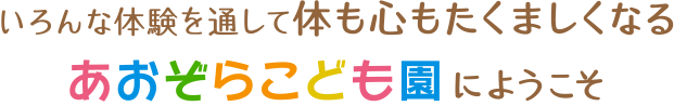 いろんな体験を通して体も心もたくましくなるあおぞらこども園にようこそ